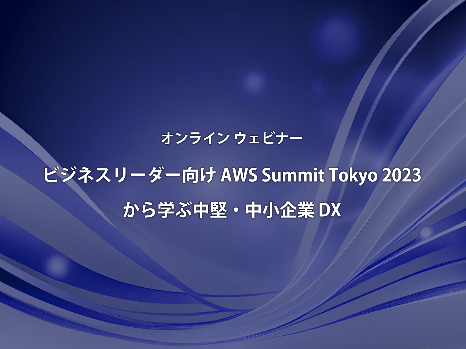 【オンラインウェビナー】ビジネスリーダー向け AWS Summit Tokyo 2023 から学ぶ中堅・中小企業 DXに登壇