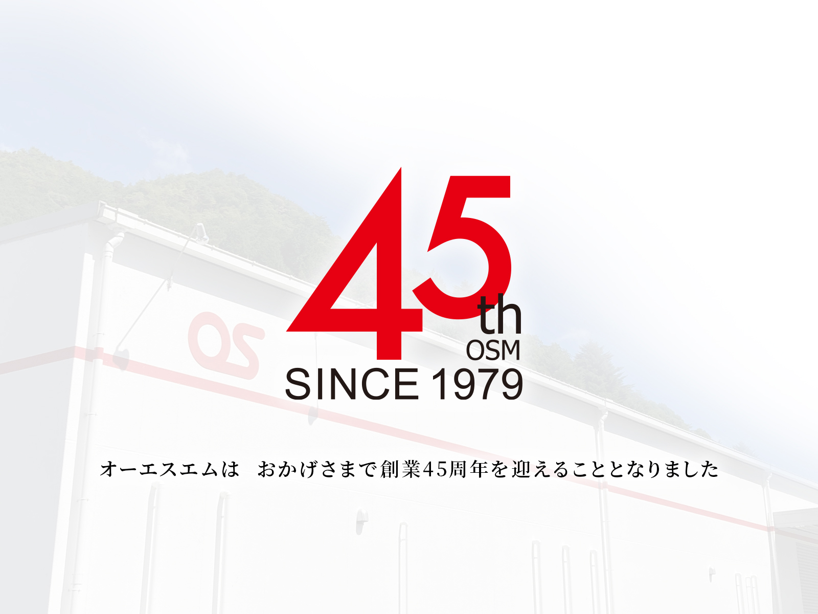 オーエスエムは、おかげさまで創業45周年を迎えることとなりました。これからも開発型ものづくり創造企業として、お客様の「キモチをカタチに」してまいります。